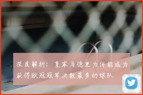 深度解析:皇家马德里为何能成为获得欧冠冠军次数最多的球队
