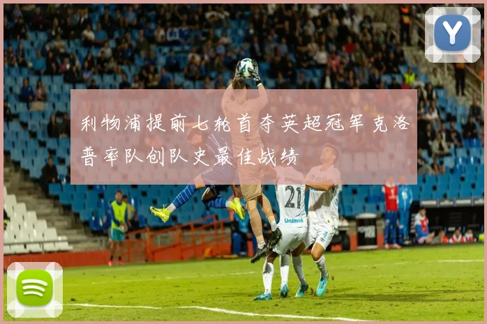 利物浦提前七轮首夺英超冠军克洛普率队创队史最佳战绩