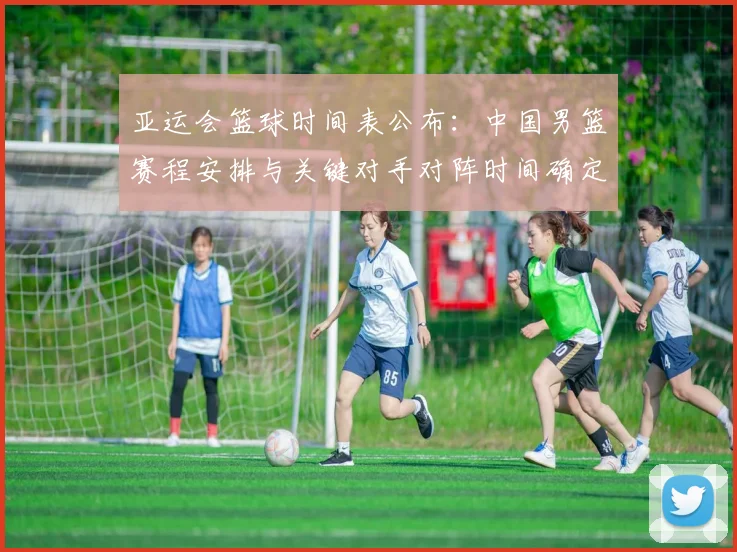 亚运会篮球时间表公布:中国男篮赛程安排与关键对手对阵时间确定