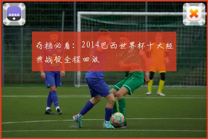 存档必看：2014巴西世界杯十大经典战役全程回放