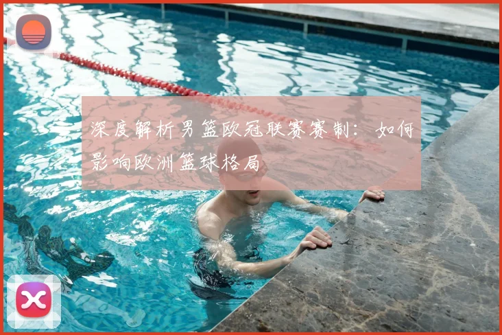 深度解析男篮欧冠联赛赛制:如何影响欧洲篮球格局