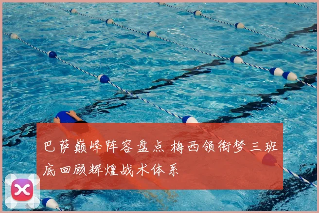 巴萨巅峰阵容盘点 梅西领衔梦三班底回顾辉煌战术体系