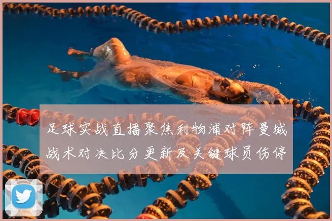 足球实战直播聚焦利物浦对阵曼城战术对决比分更新及关键球员伤停影响