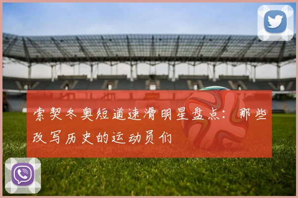 索契冬奥短道速滑明星盘点：那些改写历史的运动员们