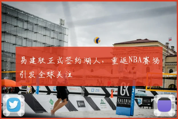 易建联正式签约湖人,重返NBA赛场引发全球关注