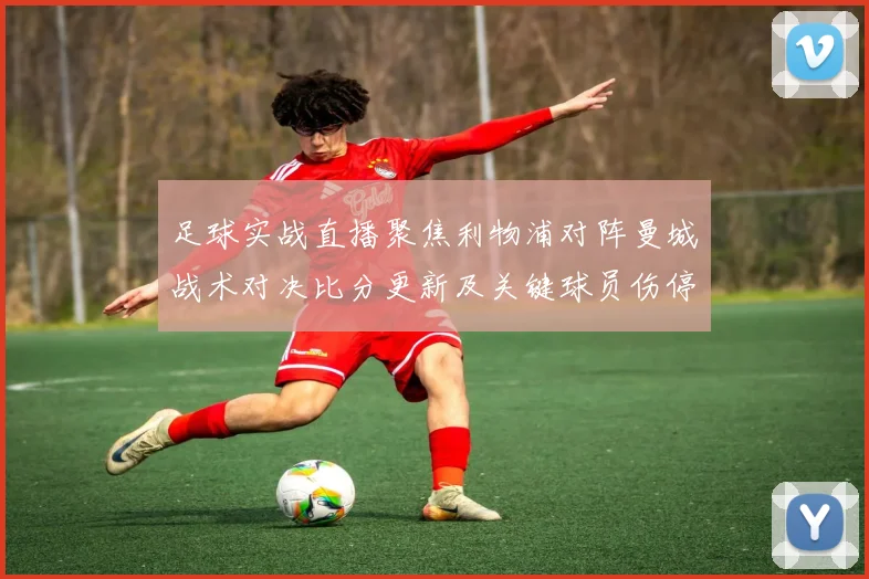足球实战直播聚焦利物浦对阵曼城战术对决比分更新及关键球员伤停影响