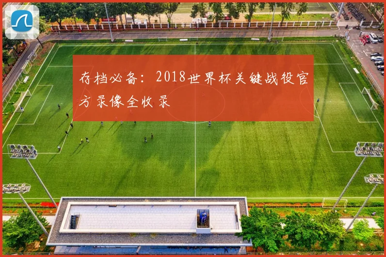存档必备：2018世界杯关键战役官方录像全收录