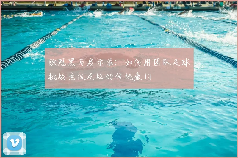 欧冠黑马启示录：如何用团队足球挑战竞技足坛的传统豪门